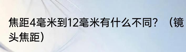 焦距4毫米到12毫米有什么不同？（镜头焦距）