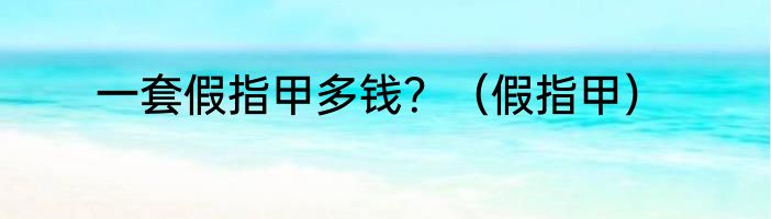 一套假指甲多钱？（假指甲）