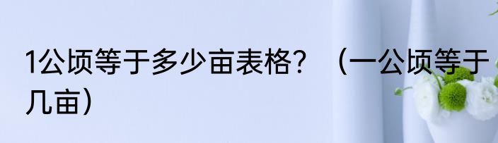 1公顷等于多少亩表格？（一公顷等于几亩）