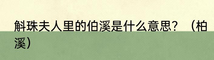 斛珠夫人里的伯溪是什么意思？（柏溪）