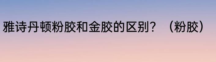 雅诗丹顿粉胶和金胶的区别？（粉胶）