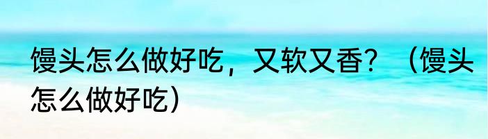 馒头怎么做好吃，又软又香？（馒头怎么做好吃）