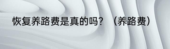 恢复养路费是真的吗？（养路费）