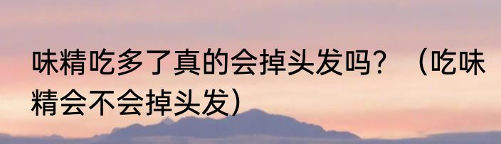 味精吃多了真的会掉头发吗？（吃味精会不会掉头发）