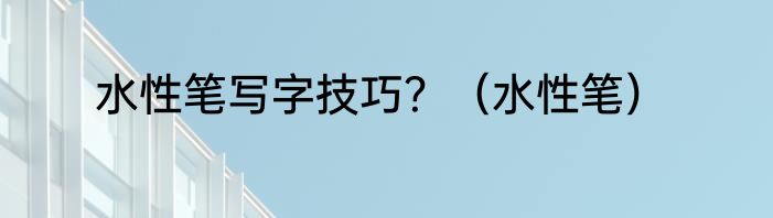 水性笔写字技巧？（水性笔）