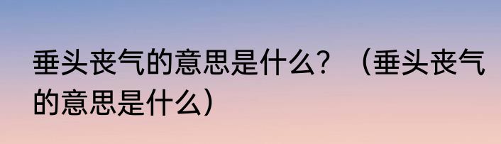 垂头丧气的意思是什么？（垂头丧气的意思是什么）