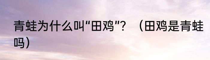 青蛙为什么叫“田鸡”？（田鸡是青蛙吗）