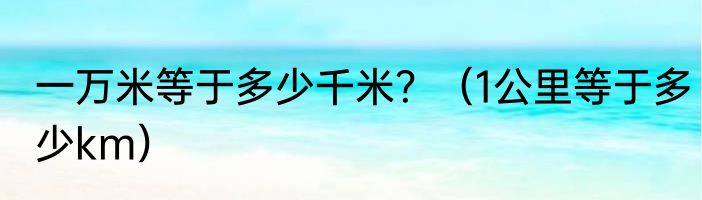 一万米等于多少千米？（1公里等于多少km）