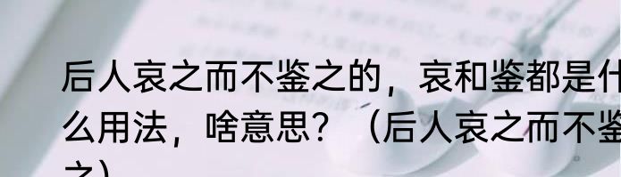 后人哀之而不鉴之的，哀和鉴都是什么用法，啥意思？（后人哀之而不鉴之）