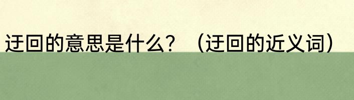 迂回的意思是什么？（迂回的近义词）