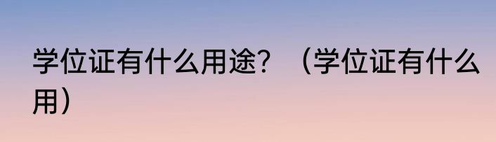 学位证有什么用途？（学位证有什么用）