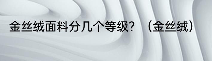 金丝绒面料分几个等级？（金丝绒）
