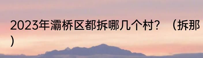 2023年灞桥区都拆哪几个村？（拆那）