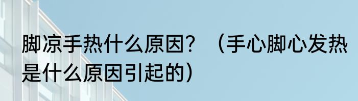 脚凉手热什么原因？（手心脚心发热是什么原因引起的）