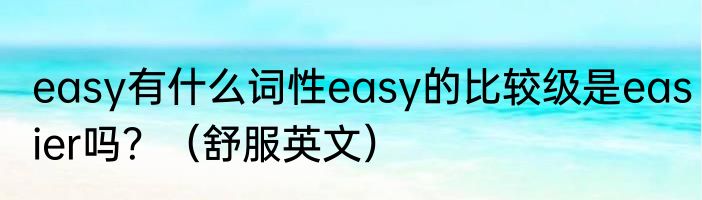 easy有什么词性easy的比较级是easier吗？（舒服英文）