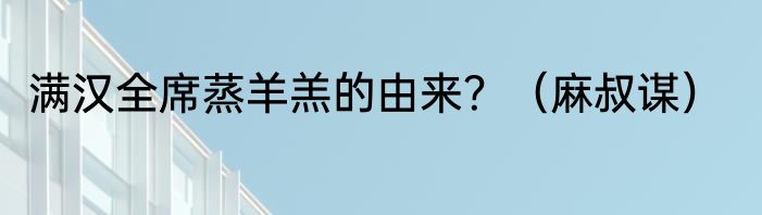 满汉全席蒸羊羔的由来？（麻叔谋）