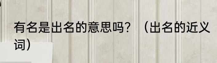 有名是出名的意思吗？（出名的近义词）