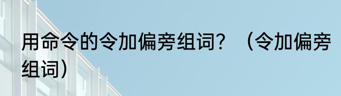 用命令的令加偏旁组词？（令加偏旁组词）