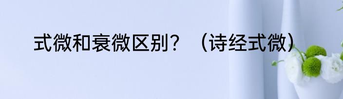 式微和衰微区别？（诗经式微）