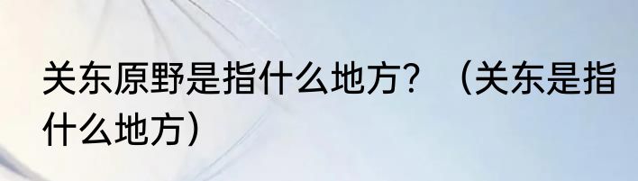 关东原野是指什么地方？（关东是指什么地方）