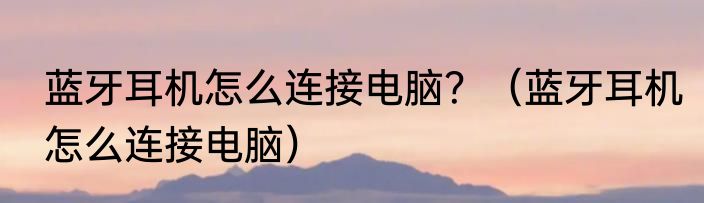 蓝牙耳机怎么连接电脑？（蓝牙耳机怎么连接电脑）