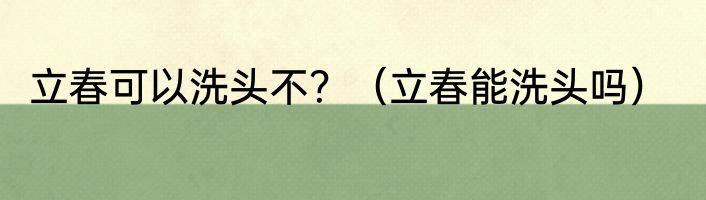 立春可以洗头不？（立春能洗头吗）