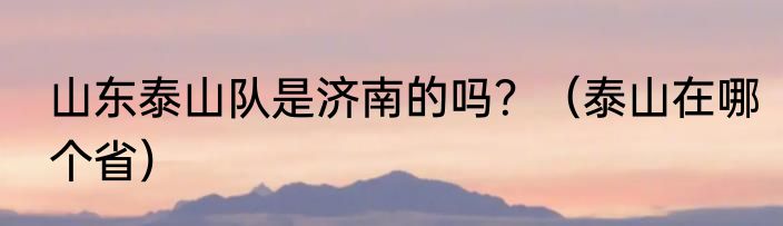 山东泰山队是济南的吗？（泰山在哪个省）