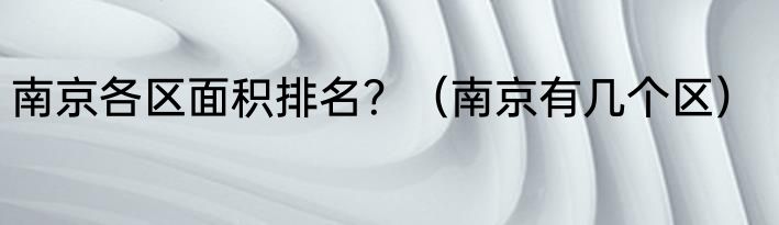 南京各区面积排名？（南京有几个区）