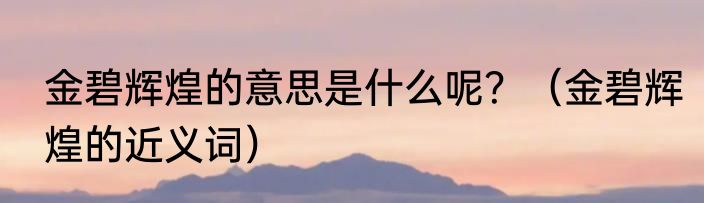 金碧辉煌的意思是什么呢？（金碧辉煌的近义词）