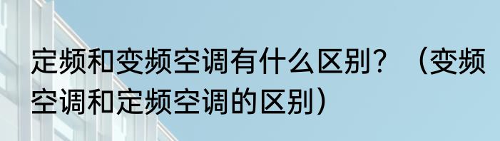 定频和变频空调有什么区别？（变频空调和定频空调的区别）