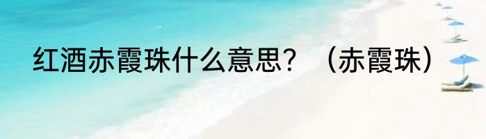 红酒赤霞珠什么意思？（赤霞珠）