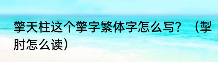 擎天柱这个擎字繁体字怎么写？（掣肘怎么读）