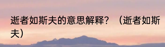 逝者如斯夫的意思解释？（逝者如斯夫）
