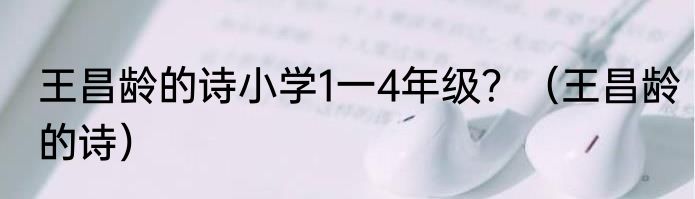 王昌龄的诗小学1一4年级？（王昌龄的诗）