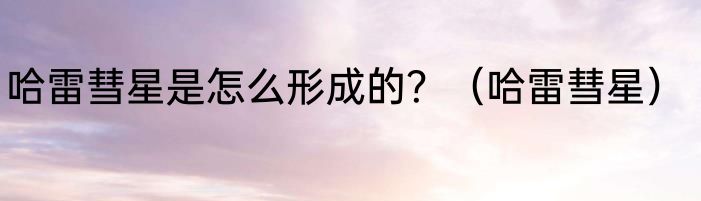 哈雷彗星是怎么形成的？（哈雷彗星）