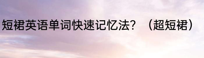 短裙英语单词快速记忆法？（超短裙）