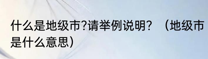 什么是地级市?请举例说明？（地级市是什么意思）