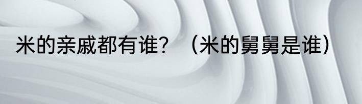 米的亲戚都有谁？（米的舅舅是谁）