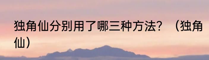 独角仙分别用了哪三种方法？（独角仙）