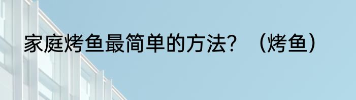家庭烤鱼最简单的方法？（烤鱼）