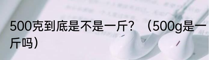 500克到底是不是一斤？（500g是一斤吗）