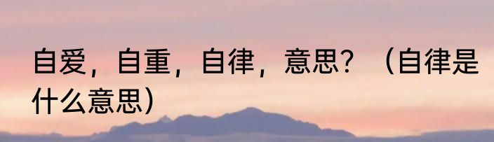 自爱，自重，自律，意思？（自律是什么意思）