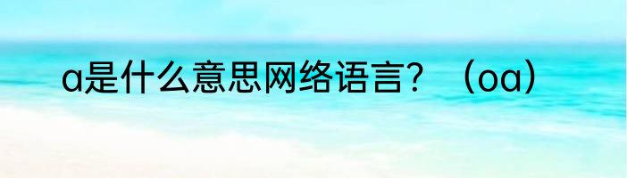 a是什么意思网络语言？（oa）