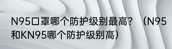 N95口罩哪个防护级别最高？（N95和KN95哪个防护级别高）