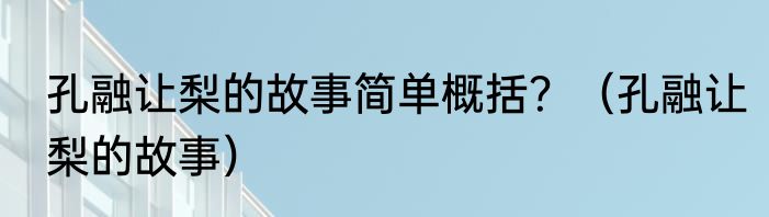 孔融让梨的故事简单概括？（孔融让梨的故事）