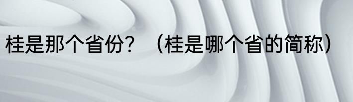桂是那个省份？（桂是哪个省的简称）
