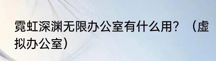 霓虹深渊无限办公室有什么用？（虚拟办公室）