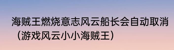 海贼王燃烧意志风云船长会自动取消（游戏风云小小海贼王）