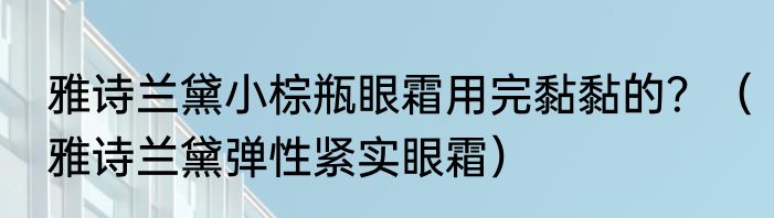 雅诗兰黛小棕瓶眼霜用完黏黏的？（雅诗兰黛弹性紧实眼霜）