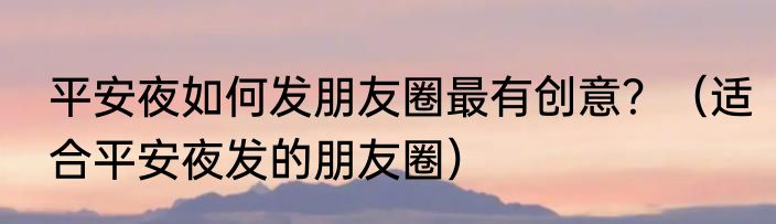 平安夜如何发朋友圈最有创意?(适合平安夜发的朋友圈)